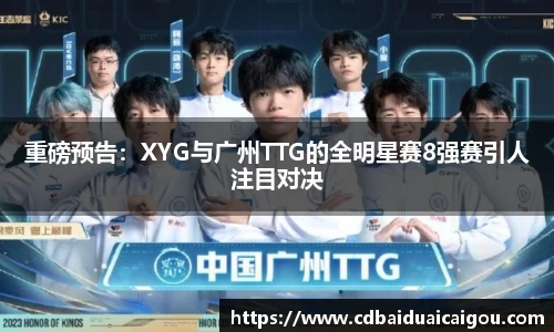 重磅预告：XYG与广州TTG的全明星赛8强赛引人注目对决