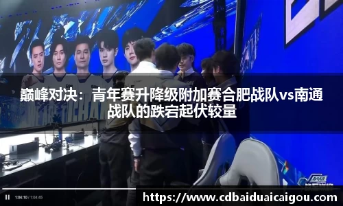巅峰对决：青年赛升降级附加赛合肥战队vs南通战队的跌宕起伏较量