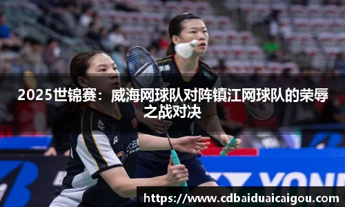 2025世锦赛：威海网球队对阵镇江网球队的荣辱之战对决