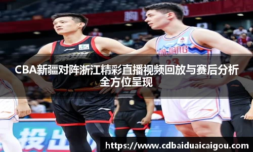 CBA新疆对阵浙江精彩直播视频回放与赛后分析全方位呈现