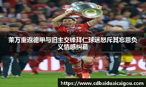 莱万重返德甲与旧主交锋拜仁球迷怒斥其忘恩负义情感纠葛