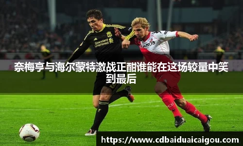 奈梅亨与海尔蒙特激战正酣谁能在这场较量中笑到最后