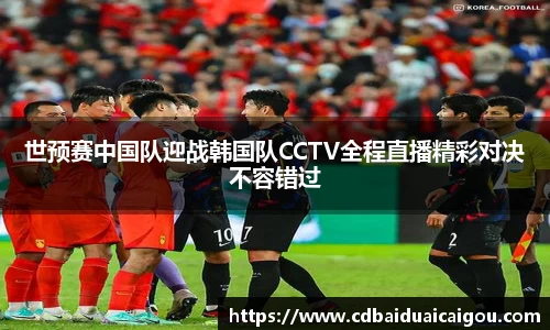 世预赛中国队迎战韩国队CCTV全程直播精彩对决不容错过