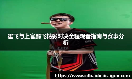 崔飞与上官鹏飞精彩对决全程观看指南与赛事分析
